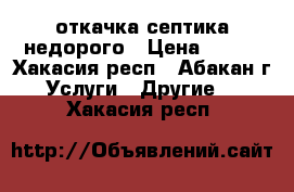 откачка септика недорого › Цена ­ 300 - Хакасия респ., Абакан г. Услуги » Другие   . Хакасия респ.